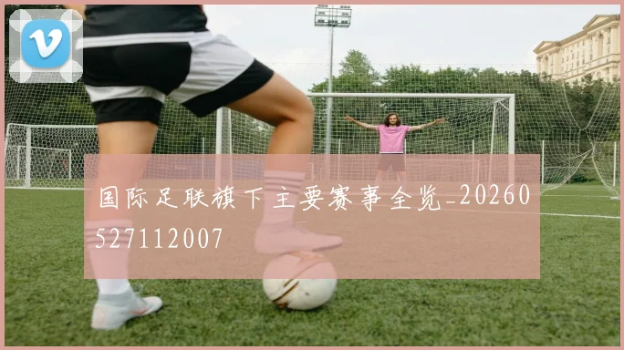 国际足联旗下主要赛事全览_20260527112007