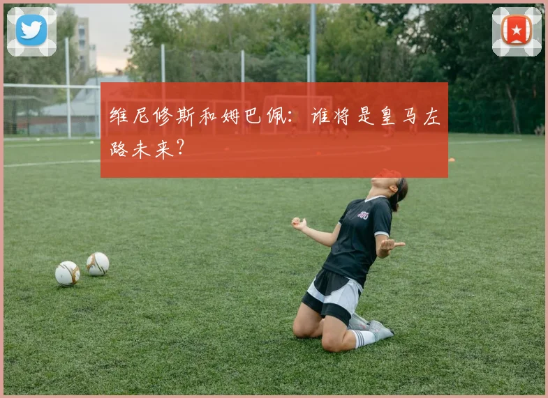 维尼修斯和姆巴佩：谁将是皇马左路未来？