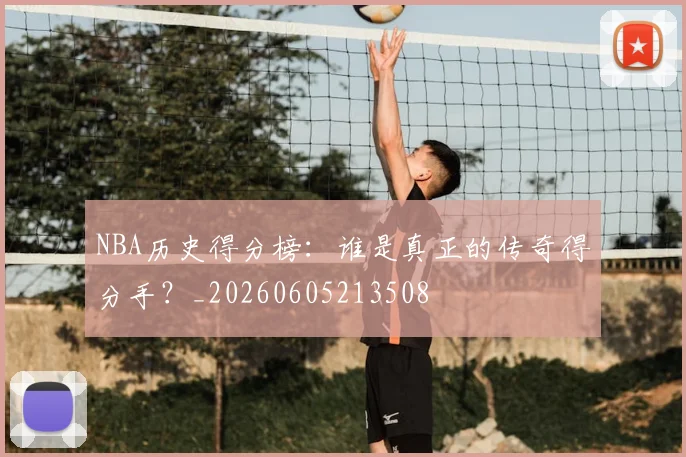 NBA历史得分榜:谁是真正的传奇得分手?_20260605213508