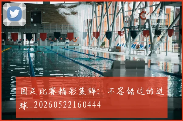国足比赛精彩集锦:不容错过的进球_20260522160444