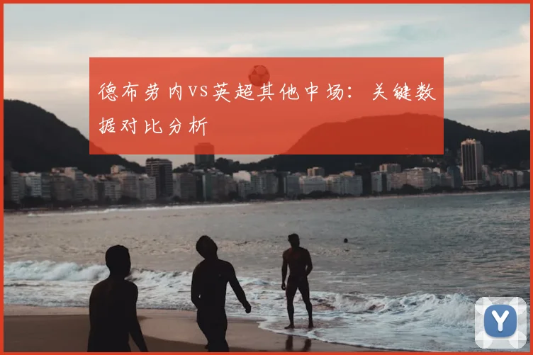 德布劳内vs英超其他中场：关键数据对比分析