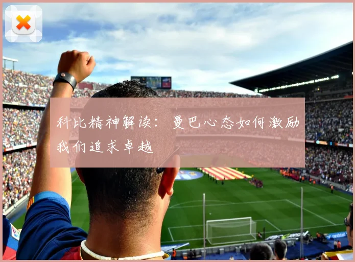 科比精神解读:曼巴心态如何激励我们追求卓越