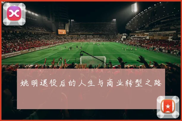 姚明退役后的人生与商业转型之路