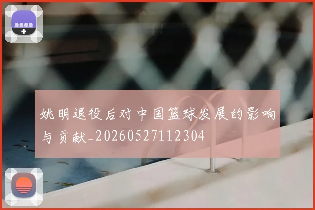 姚明退役后对中国篮球发展的影响与贡献_20260527112304