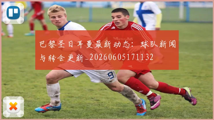 巴黎圣日耳曼最新动态：球队新闻与转会更新_20260605171132