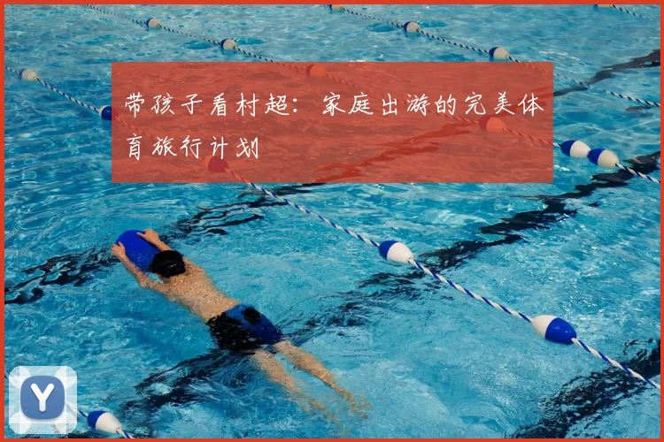 带孩子看村超:家庭出游的完美体育旅行计划