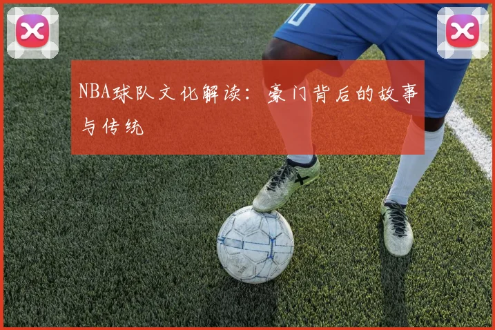 NBA球队文化解读:豪门背后的故事与传统