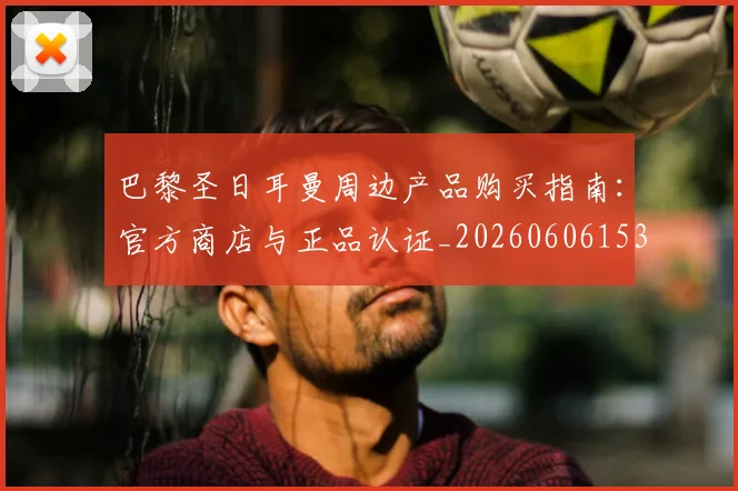 巴黎圣日耳曼周边产品购买指南：官方商店与正品认证_20260606153233