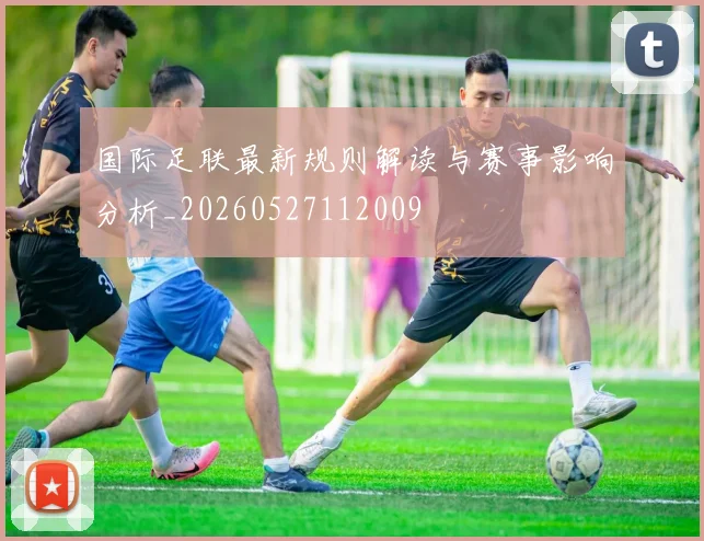 国际足联最新规则解读与赛事影响分析_20260527112009
