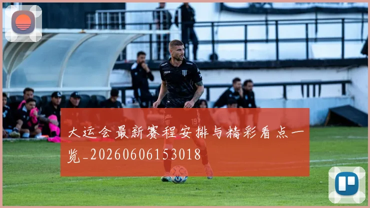 大运会最新赛程安排与精彩看点一览_20260606153018