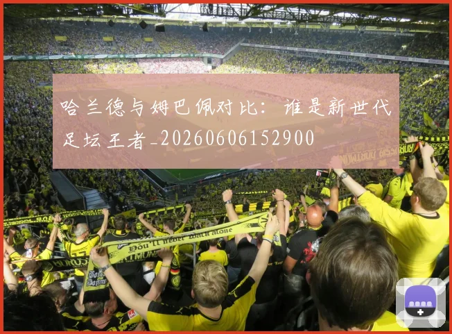 哈兰德与姆巴佩对比：谁是新世代足坛王者_20260606152900