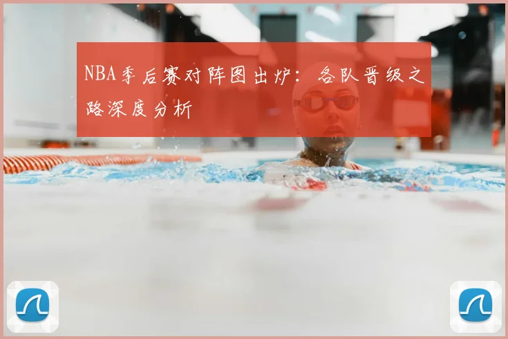 NBA季后赛对阵图出炉：各队晋级之路深度分析
