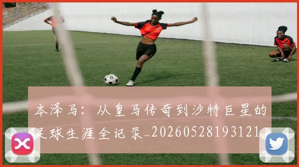 本泽马:从皇马传奇到沙特巨星的足球生涯全记录_20260528193121