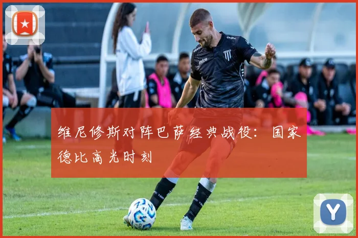 维尼修斯对阵巴萨经典战役：国家德比高光时刻