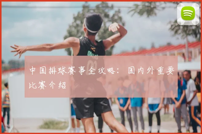 中国排球赛事全攻略:国内外重要比赛介绍