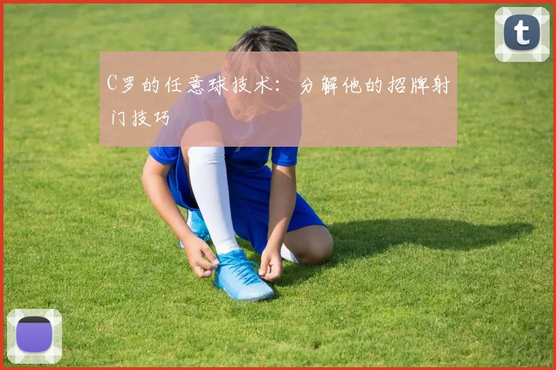 C罗的任意球技术：分解他的招牌射门技巧
