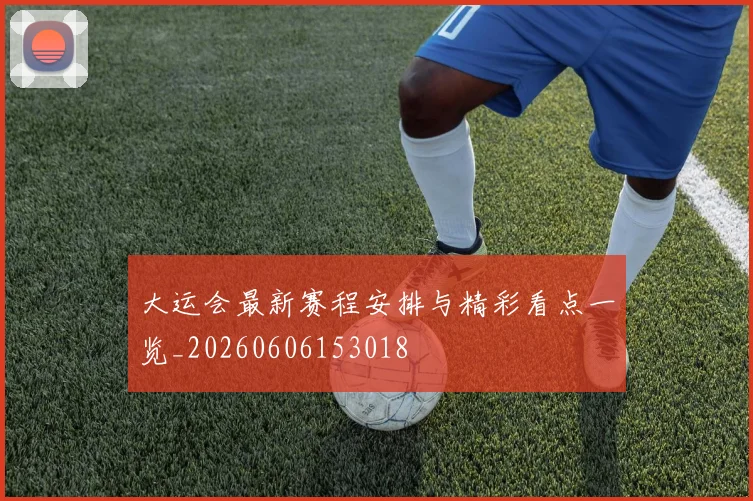 大运会最新赛程安排与精彩看点一览_20260606153018