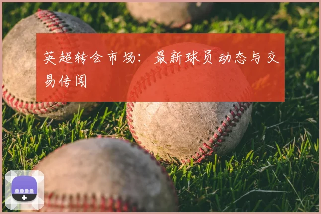 英超转会市场：最新球员动态与交易传闻