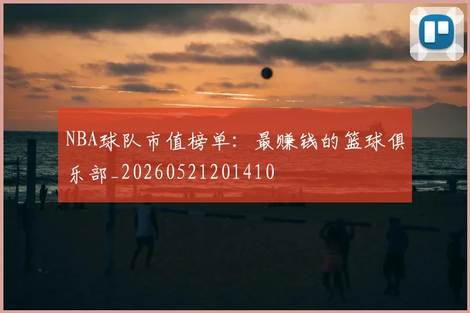 NBA球队市值榜单:最赚钱的篮球俱乐部_20260521201410