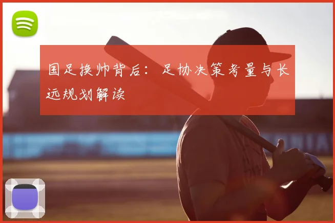 国足换帅背后:足协决策考量与长远规划解读