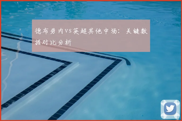 德布劳内vs英超其他中场：关键数据对比分析