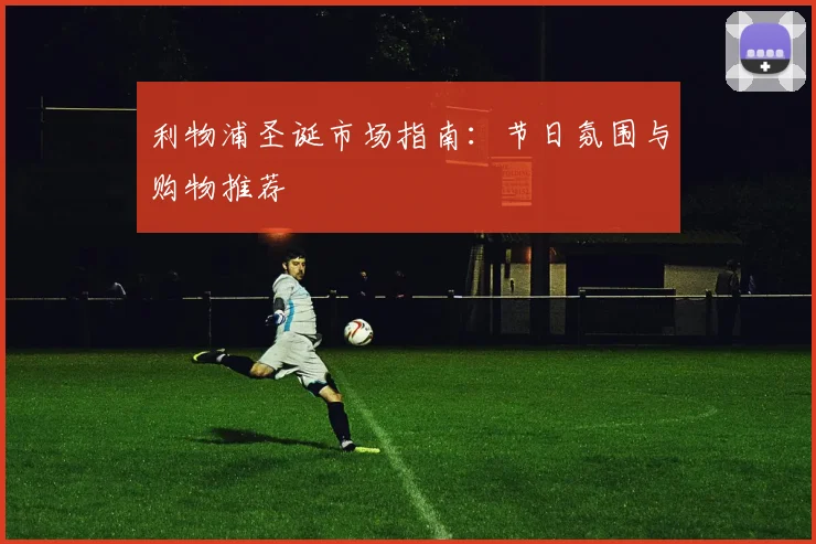 利物浦圣诞市场指南:节日氛围与购物推荐