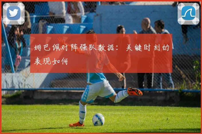 姆巴佩对阵强队数据:关键时刻的表现如何