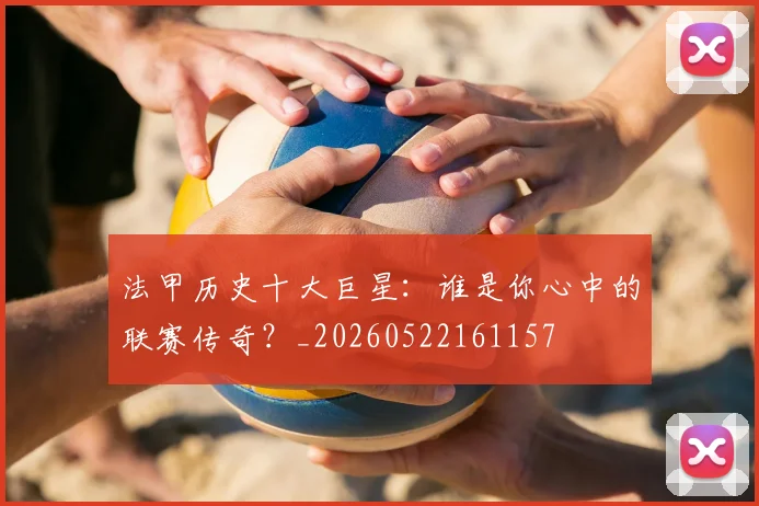 法甲历史十大巨星:谁是你心中的联赛传奇?_20260522161157