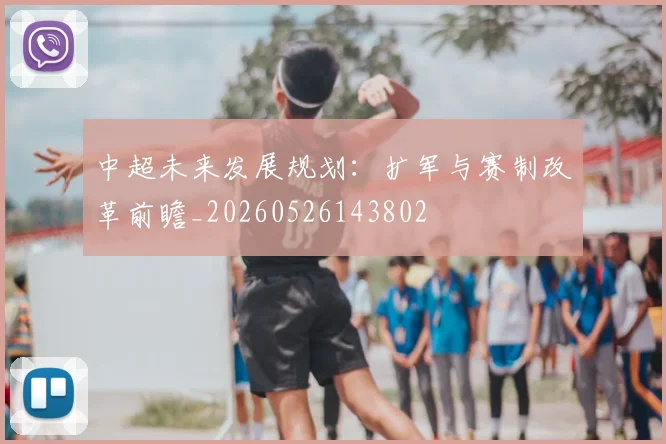 中超未来发展规划：扩军与赛制改革前瞻_20260526143802