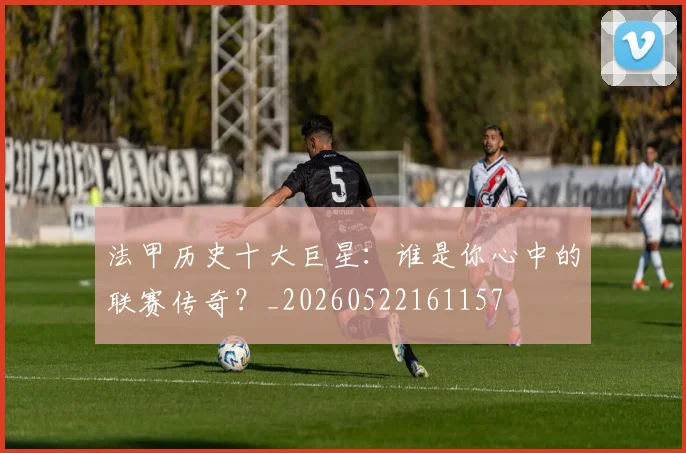 法甲历史十大巨星：谁是你心中的联赛传奇？_20260522161157