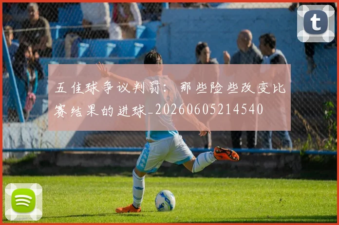 五佳球争议判罚：那些险些改变比赛结果的进球_20260605214540