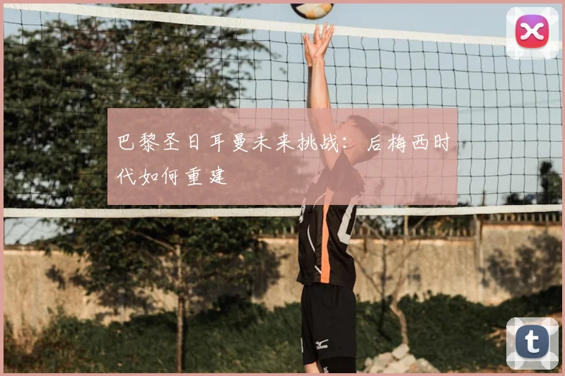 巴黎圣日耳曼未来挑战：后梅西时代如何重建