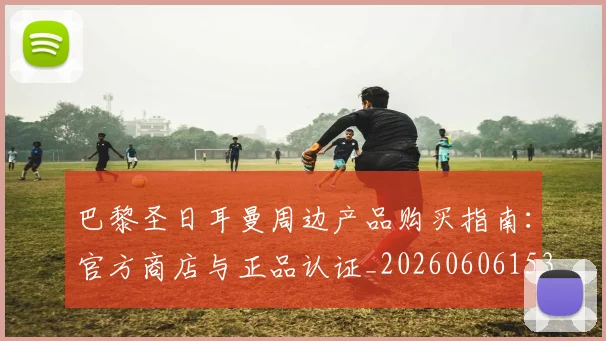 巴黎圣日耳曼周边产品购买指南:官方商店与正品认证_20260606153233
