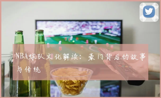 NBA球队文化解读:豪门背后的故事与传统