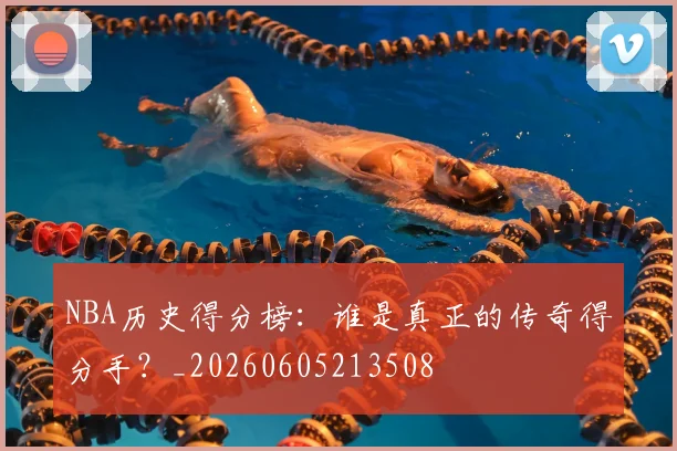 NBA历史得分榜：谁是真正的传奇得分手？_20260605213508