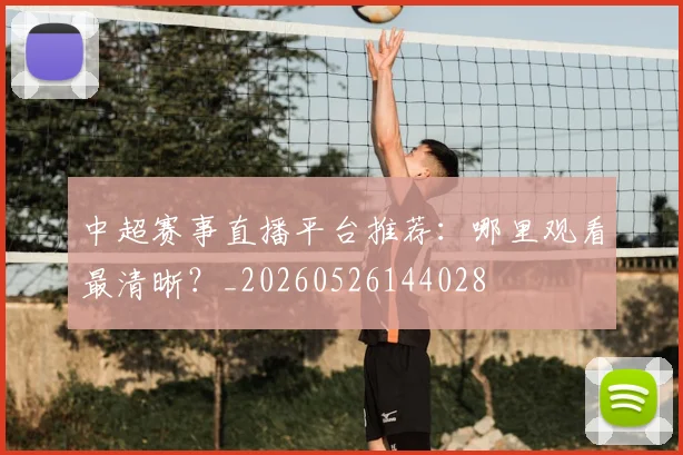 中超赛事直播平台推荐:哪里观看最清晰?_20260526144028