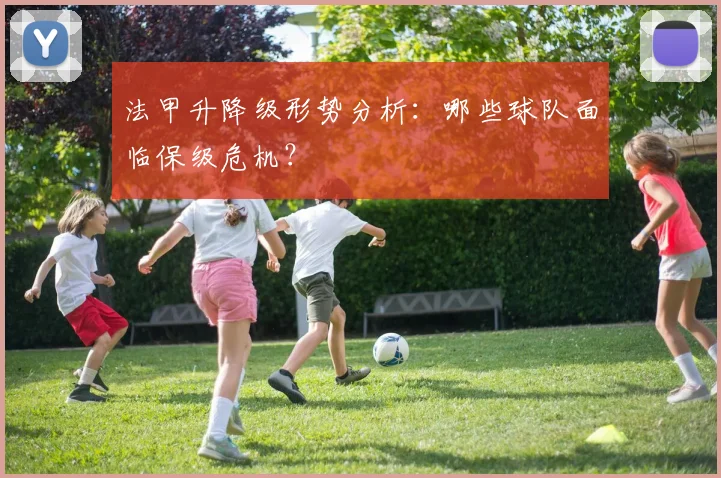 法甲升降级形势分析:哪些球队面临保级危机?