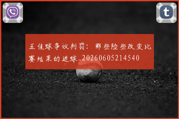 五佳球争议判罚:那些险些改变比赛结果的进球_20260605214540